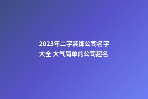 2023年二字装饰公司名字大全 大气简单的公司起名